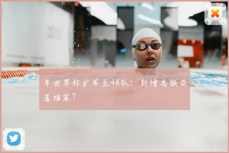 年世界杯扩军至48队:新增名额花落谁家?