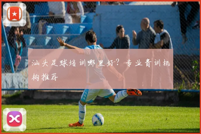 汕头足球培训哪里好?专业青训机构推荐