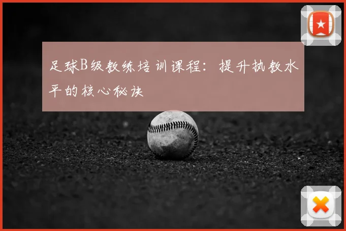 足球B级教练培训课程：提升执教水平的核心秘诀