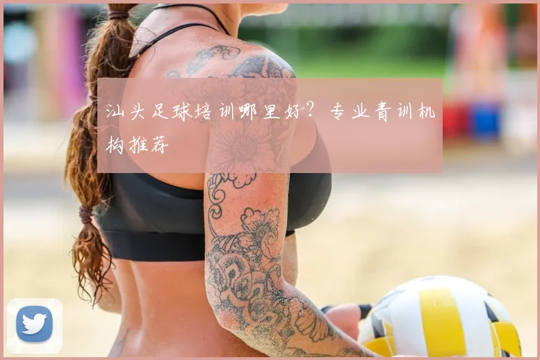 汕头足球培训哪里好?专业青训机构推荐
