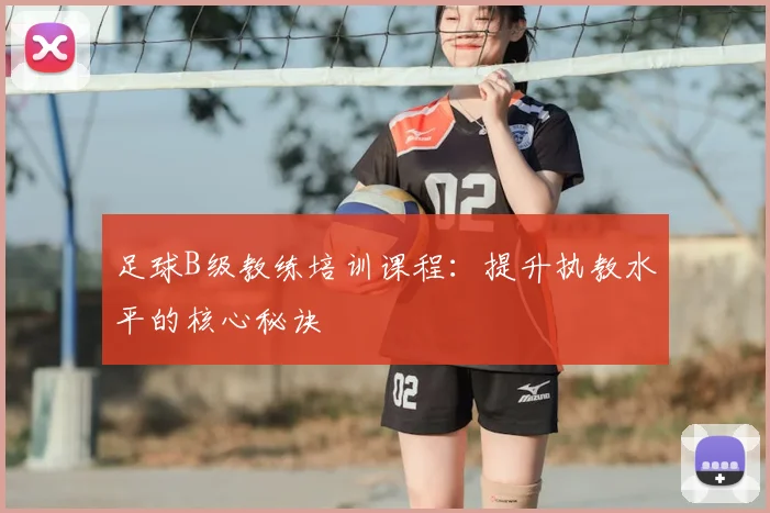 足球B级教练培训课程：提升执教水平的核心秘诀