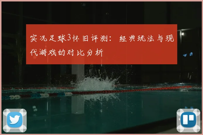 实况足球3怀旧评测：经典玩法与现代游戏的对比分析