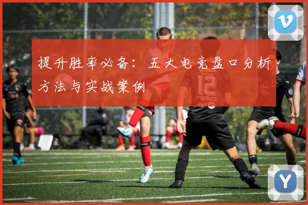 提升胜率必备：五大电竞盘口分析方法与实战案例